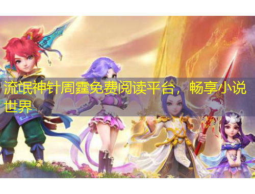 流氓神針周霆免費(fèi)閱讀平臺(tái)，暢享小說(shuō)世界