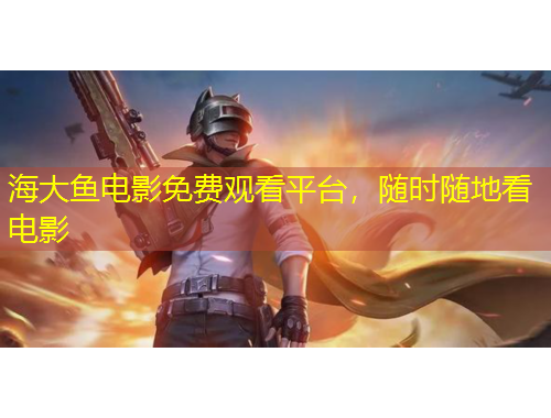 海大魚電影免費觀看平臺，隨時隨地看電影