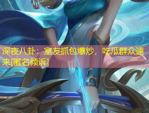 深夜八卦：室友抓包爆炒，吃瓜群眾速來[匿名傾訴]