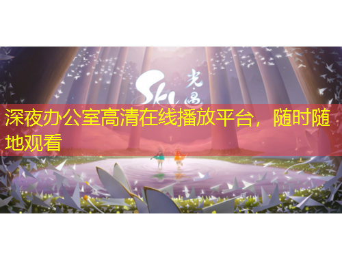 深夜辦公室高清在線播放平臺(tái)，隨時(shí)隨地觀看