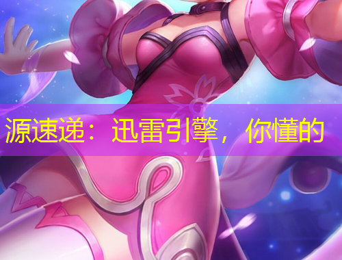 源速遞：迅雷引擎，你懂的