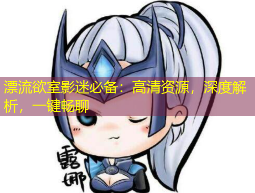 漂流欲室影迷必備：高清資源，深度解析，一鍵暢聊