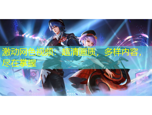 激動(dòng)網(wǎng)色視頻：超清畫質(zhì)，多樣內(nèi)容，盡在掌握