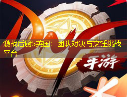 激戰(zhàn)后廚5英國：團隊對決與烹飪挑戰(zhàn)平臺