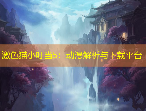 激色貓小叮當(dāng)5：動漫解析與下載平臺