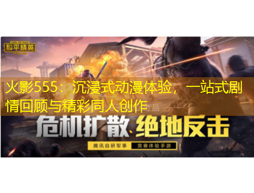 火影555：沉浸式動(dòng)漫體驗(yàn)，一站式劇情回顧與精彩同人創(chuàng)作