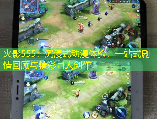 火影555：沉浸式動(dòng)漫體驗(yàn)，一站式劇情回顧與精彩同人創(chuàng)作