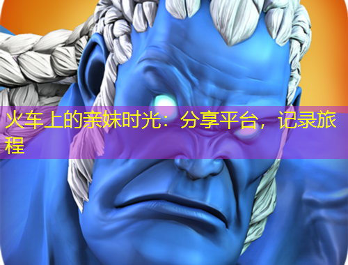 火車上的親妺時(shí)光：分享平臺(tái)，記錄旅程