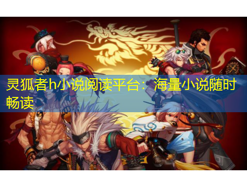 靈狐者h小說閱讀平臺：海量小說隨時暢讀