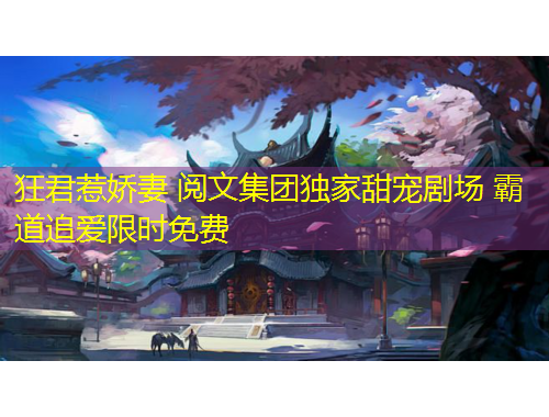 狂君惹嬌妻 閱文集團(tuán)獨(dú)家甜寵劇場(chǎng) 霸道追愛限時(shí)免費(fèi)