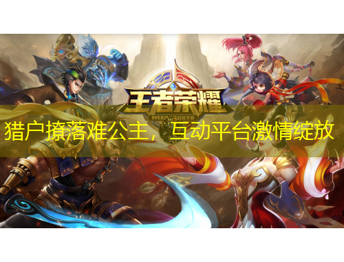 獵戶撩落難公主，互動平臺激情綻放