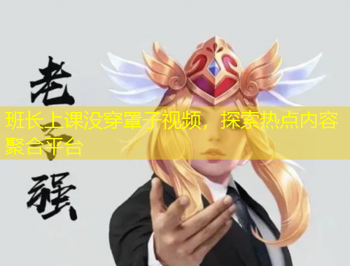 班長上課沒穿罩子視頻，探索熱點內(nèi)容聚合平臺