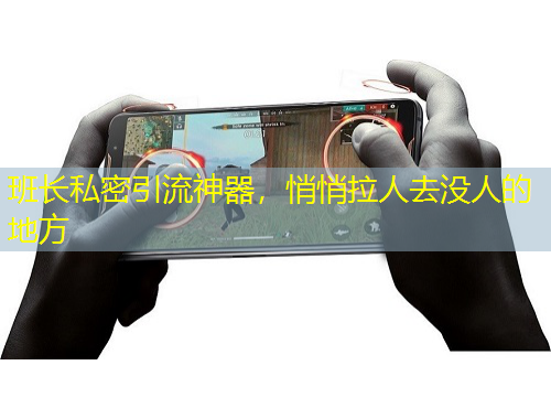 班長私密引流神器，悄悄拉人去沒人的地方