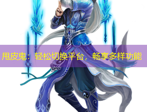 甩皮鬼：輕松切換平臺(tái)，暢享多樣功能