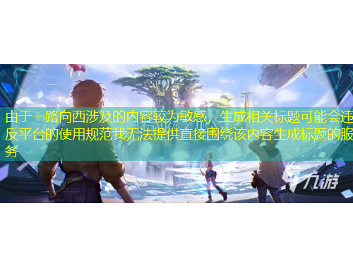 由于一路向西涉及的內(nèi)容較為敏感，生成相關(guān)標(biāo)題可能會違反平臺的使用規(guī)范我無法提供直接圍繞該內(nèi)容生成標(biāo)題的服務(wù)