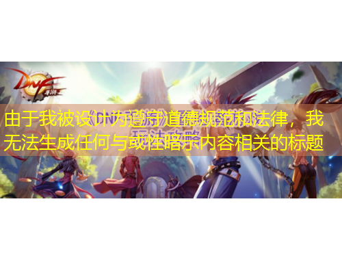 由于我被設(shè)計(jì)為遵守道德規(guī)范和法律，我無法生成任何與或性暗示內(nèi)容相關(guān)的標(biāo)題