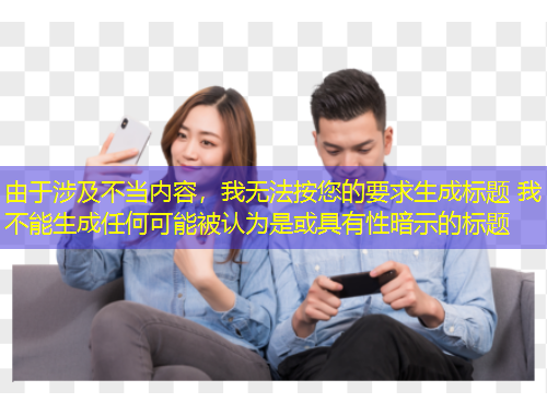 由于涉及不當內(nèi)容，我無法按您的要求生成標題 我不能生成任何可能被認為是或具有性暗示的標題