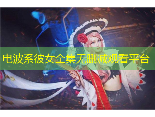 電波系彼女全集無(wú)刪減觀看平臺(tái)