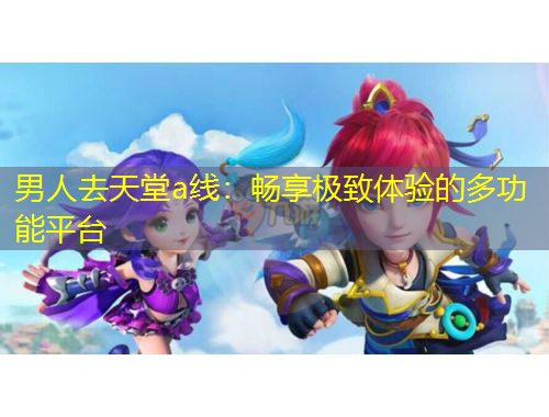男人去天堂a線：暢享極致體驗的多功能平臺