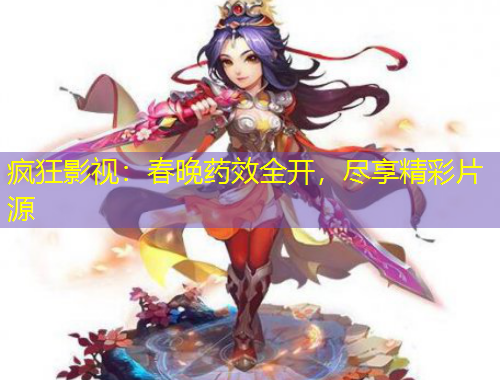 瘋狂影視：春晚藥效全開，盡享精彩片源