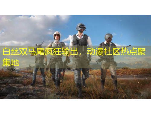 白絲雙馬尾瘋狂輸出，動漫社區(qū)熱點聚集地