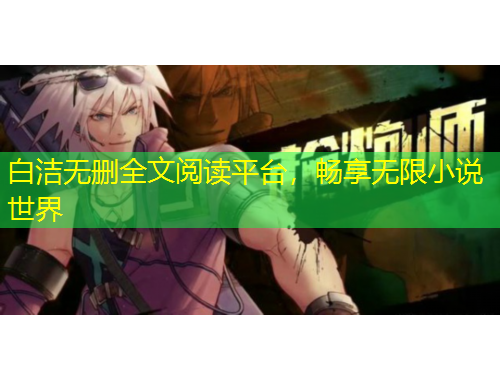 白潔無刪全文閱讀平臺(tái)，暢享無限小說世界