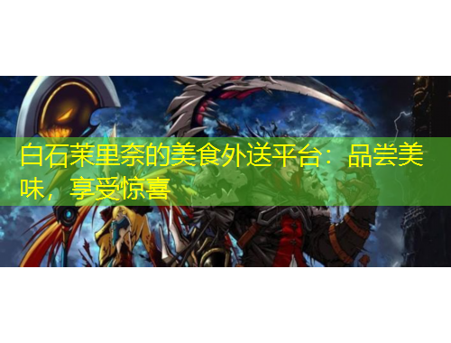 白石茉里奈的美食外送平臺：品嘗美味，享受驚喜
