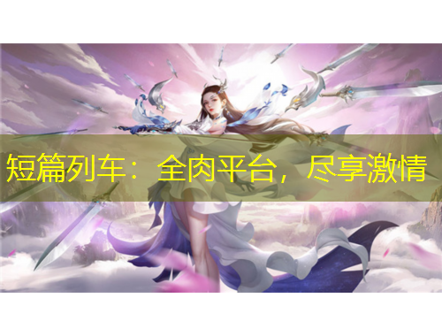 短篇列車：全肉平臺，盡享激情