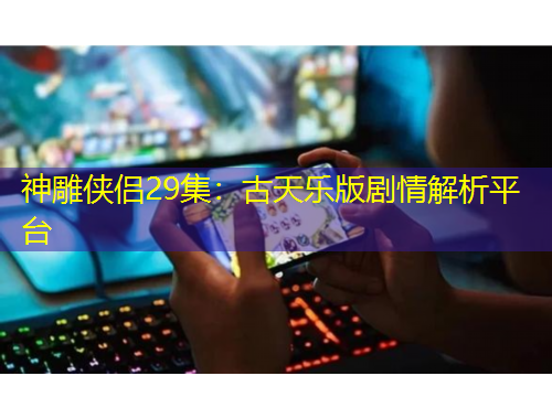 神雕俠侶29集：古天樂版劇情解析平臺