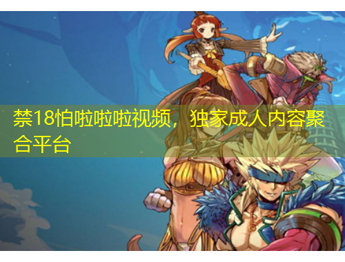 禁18怕啦啦啦視頻，獨(dú)家成人內(nèi)容聚合平臺(tái)