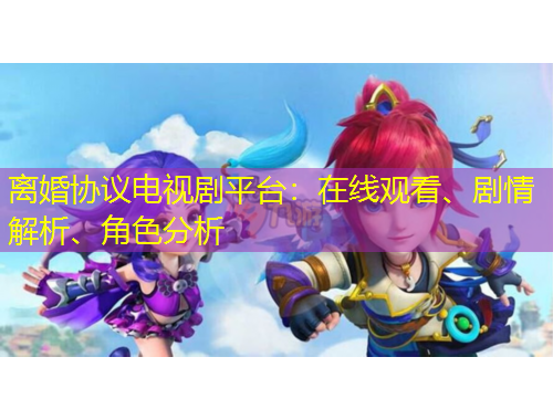 離婚協(xié)議電視劇平臺：在線觀看、劇情解析、角色分析