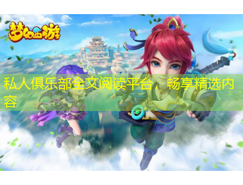 私人俱樂部全文閱讀平臺，暢享精選內(nèi)容