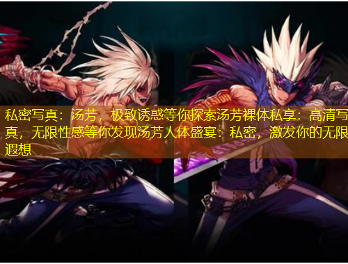 私密寫真：湯芳，極致誘惑等你探索湯芳裸體私享：高清寫真，無(wú)限性感等你發(fā)現(xiàn)湯芳人體盛宴：私密，激發(fā)你的無(wú)限遐想