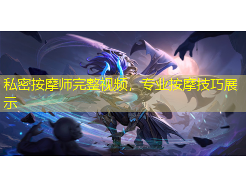 私密按摩師完整視頻，專業(yè)按摩技巧展示