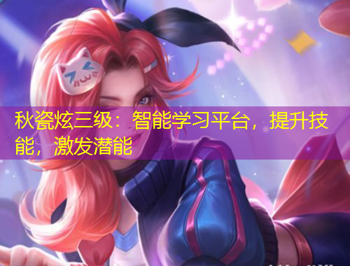 秋瓷炫三級(jí)：智能學(xué)習(xí)平臺(tái)，提升技能，激發(fā)潛能