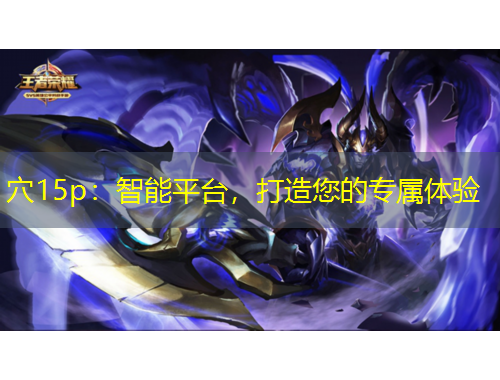 穴15p：智能平臺，打造您的專屬體驗