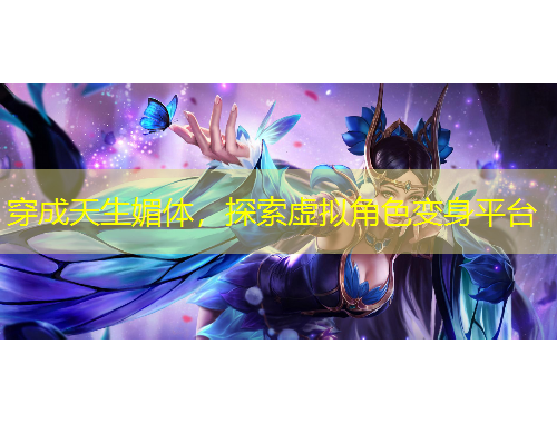穿成天生媚體，探索虛擬角色變身平臺(tái)