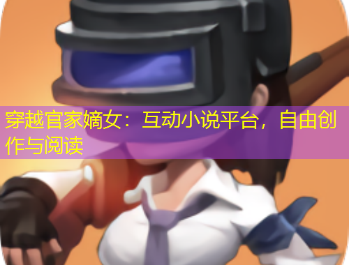 穿越官家嫡女：互動(dòng)小說(shuō)平臺(tái)，自由創(chuàng)作與閱讀