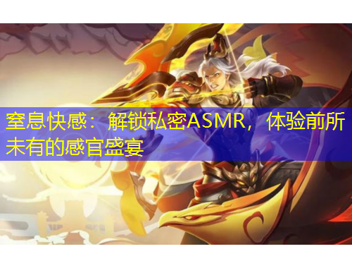 窒息快感：解鎖私密ASMR，體驗前所未有的感官盛宴