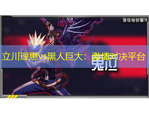 立川理惠vs黑人巨大：激情對(duì)決平臺(tái)