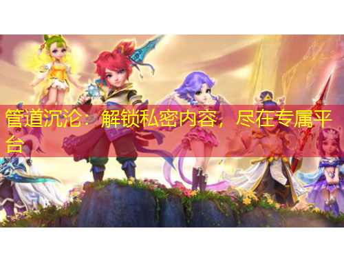 管道沉淪：解鎖私密內(nèi)容，盡在專屬平臺(tái)