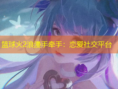 籃球火2浪漫手牽手：戀愛社交平臺