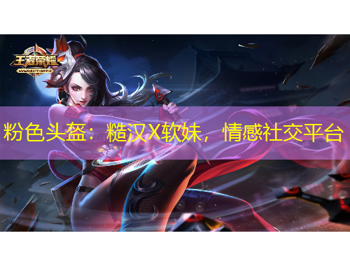 粉色頭盔：糙漢X軟妹，情感社交平臺