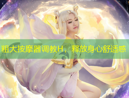 粗大按摩器調(diào)教H，釋放身心舒適感