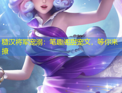 糙漢將軍寵溺：筆趣閣甜寵文，等你來(lái)撩