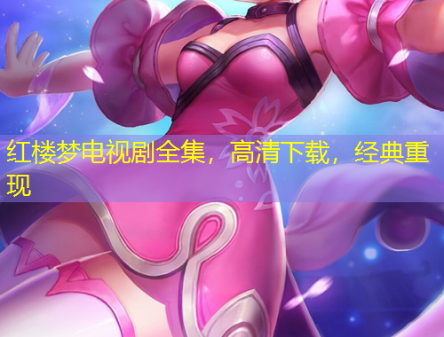 紅樓夢(mèng)電視劇全集，高清下載，經(jīng)典重現(xiàn)