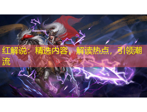 紅解說：精選內(nèi)容，解讀熱點(diǎn)，引領(lǐng)潮流