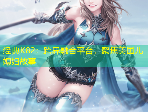 經(jīng)典K82：跨界融合平臺，聚焦美國兒媳婦故事