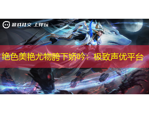 絕色美艷尤物胯下嬌吟：極致聲優(yōu)平臺