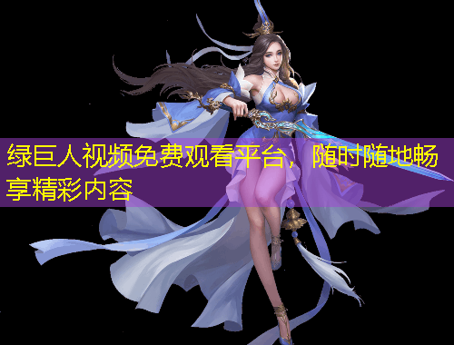 綠巨人視頻免費觀看平臺，隨時隨地暢享精彩內(nèi)容